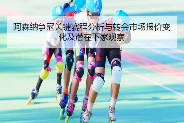 阿森纳争冠关键赛程分析与转会市场报价变化及潜在下家观察